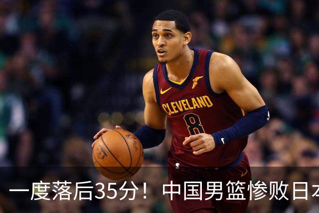 一度落后35分！中国男篮惨败日本，比无缘决赛遗憾的是特殊日子输球