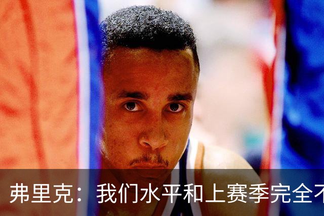 弗里克：我们水平和上赛季完全不同了；球员去国家队我都有点担心