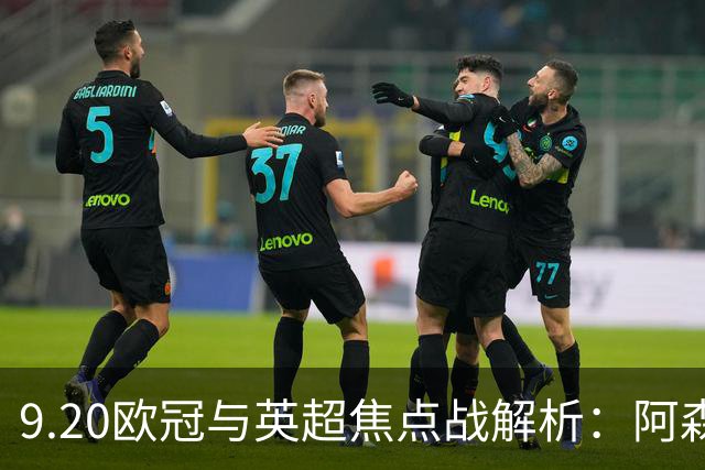 9.20欧冠与英超焦点战解析：阿森纳爆种，巴萨复仇塞维利亚